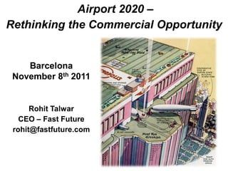 Airport 2020 –
Rethinking the Commercial Opportunity


    Barcelona
 November 8th 2011


      Rohit Talwar
   CEO – Fast Future
 rohit@fastfuture.com
 