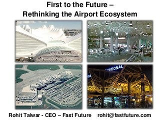 First to the Future –
Rethinking the Airport Ecosystem
Rohit Talwar - CEO – Fast Future rohit@fastfuture.com
 