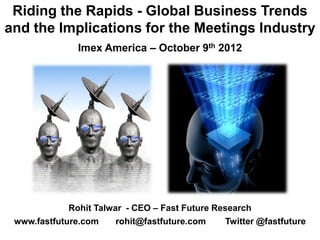 Riding the Rapids - Global Business Trends
and the Implications for the Meetings Industry
               Imex America – October 9th 2012




             Rohit Talwar - CEO – Fast Future Research
 www.fastfuture.com     rohit@fastfuture.com    Twitter @fastfuture
 