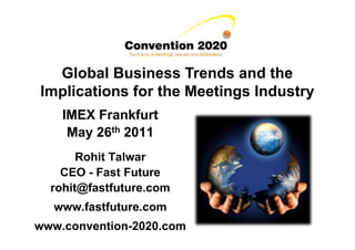 Global Business Trends and the
Implications for the Meetings Industry
    IMEX Frankfurt
     May 26th 2011
       Rohit Talwar
    CEO - Fast Future
  rohit@fastfuture.com
  www.fastfuture.com
www.convention-2020.com
 