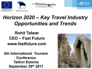 Horizon 2020 – Key Travel Industry
    Opportunities and Trends
    Rohit Talwar
  CEO – Fast Future
 www.fastfuture.com

6th International Tourism
        Conference
      Tallinn Estonia
   September 29th 2011
 