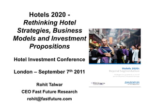 Hotels 2020 -
   Rethinking Hotel
 Strategies, Business
Models and Investment
     Propositions
Hotel Investment Conference

London – September 7th 2011

         Rohit Talwar
  CEO Fast Future Research
     rohit@fastfuture.com
 