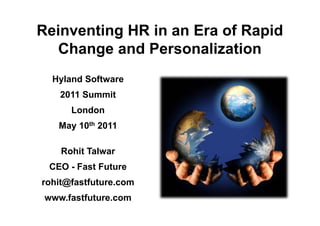 Reinventing HR in an Era of Rapid
   Change and Personalization
  Hyland Software
    2011 Summit
      London
   May 10th 2011

    Rohit Talwar
 CEO - Fast Future
rohit@fastfuture.com
 www.fastfuture.com
 
