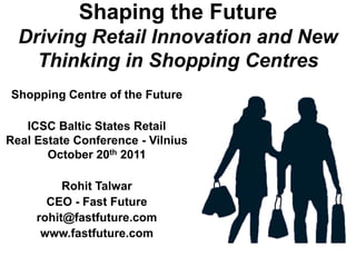 Shaping the Future
  Driving Retail Innovation and New
    Thinking in Shopping Centres
Shopping Centre of the Future

   ICSC Baltic States Retail
Real Estate Conference - Vilnius
       October 20th 2011

          Rohit Talwar
       CEO - Fast Future
     rohit@fastfuture.com
      www.fastfuture.com
 