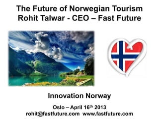 The Future of Norwegian Tourism
Rohit Talwar - CEO – Fast Future
Innovation Norway
Oslo – April 16th 2013
rohit@fastfuture.com www.fastfuture.com
 