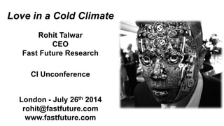 Love in a Cold Climate
Rohit Talwar
CEO
Fast Future Research
CI Unconference
London - July 26th 2014
rohit@fastfuture.com
www.fastfuture.com
 