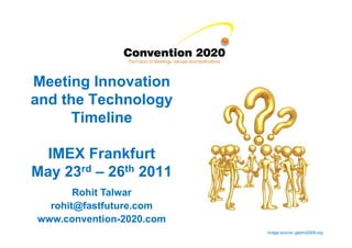 Meeting Innovation
and the Technology
      Timeline

  IMEX Frankfurt
May 23rd – 26th 2011
       Rohit Talwar
  rohit@fastfuture.com
www.convention-2020.com
                          Image source: gastro2009.org
 