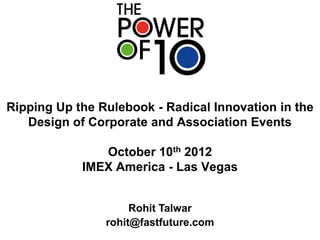 Ripping Up the Rulebook - Radical Innovation in the
   Design of Corporate and Association Events

               October 10th 2012
            IMEX America - Las Vegas


                     Rohit Talwar
                rohit@fastfuture.com
 