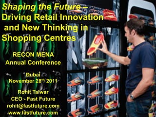 Shaping the Future –
Driving Retail Innovation
and New Thinking in
Shopping Centres
  RECON MENA
Annual Conference
      Dubai
 November 28th 2011

      Rohit Talwar
   CEO - Fast Future
 rohit@fastfuture.com
  www.fastfuture.com
 