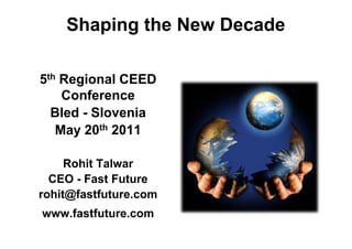 Shaping the New Decade

5th Regional CEED
    Conference
  Bled - Slovenia
   May 20th 2011

     Rohit Talwar
  CEO - Fast Future
rohit@fastfuture.com
www.fastfuture.com
 
