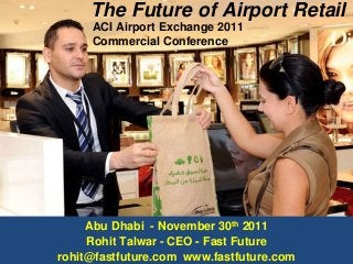 The Future of Airport Retail
ACI Airport Exchange 2011
Commercial Conference
Abu Dhabi - November 30th 2011
Rohit Talwar - CEO - Fast Future
rohit@fastfuture.com www.fastfuture.com
 