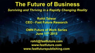 Rohit Talwar
CEO - Fast Future Research
OMN Future of Work Series
June 11th 2015
rohit@fastfuture.com
www.fastfuture.com
www.fastfuturepublishing.com
The Future of Business
Surviving and Thriving in a Rapidly Changing Reality
 