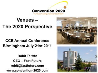 Venues –
The 2020 Perspective

 CCE Annual Conference
Birmingham July 21st 2011

        Rohit Talwar
     CEO – Fast Future
   rohit@fastfuture.com
 www.convention-2020.com
 