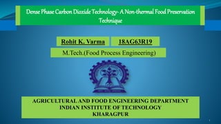 Dense Phase Carbon Dioxide Technology- A Non-thermal Food Preservation
Technique
Rohit K. Varma
M.Tech.(Food Process Engineering)
AGRICULTURAL AND FOOD ENGINEERING DEPARTMENT
INDIAN INSTITUTE OF TECHNOLOGY
KHARAGPUR
18AG63R19
1
 