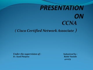 CCNA
( Cisco Certified Network Associate )

Under the supervision of :
Er. Sunil Panjeta

Submitted by :
Rohit Vasisht
4111275

 