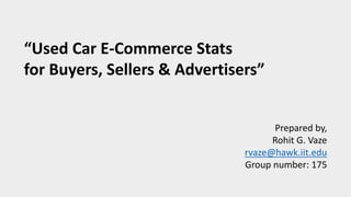 “Used Car E-Commerce Stats
for Buyers, Sellers & Advertisers”
Prepared by,
Rohit G. Vaze
rvaze@hawk.iit.edu
Group number: 175
 