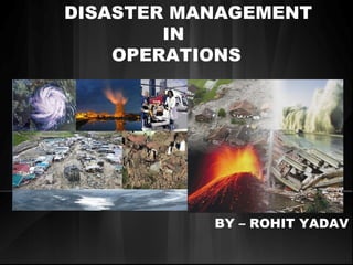 DISASTER MANAGEMENT
IN
OPERATIONS
BY – ROHIT YADAV
 