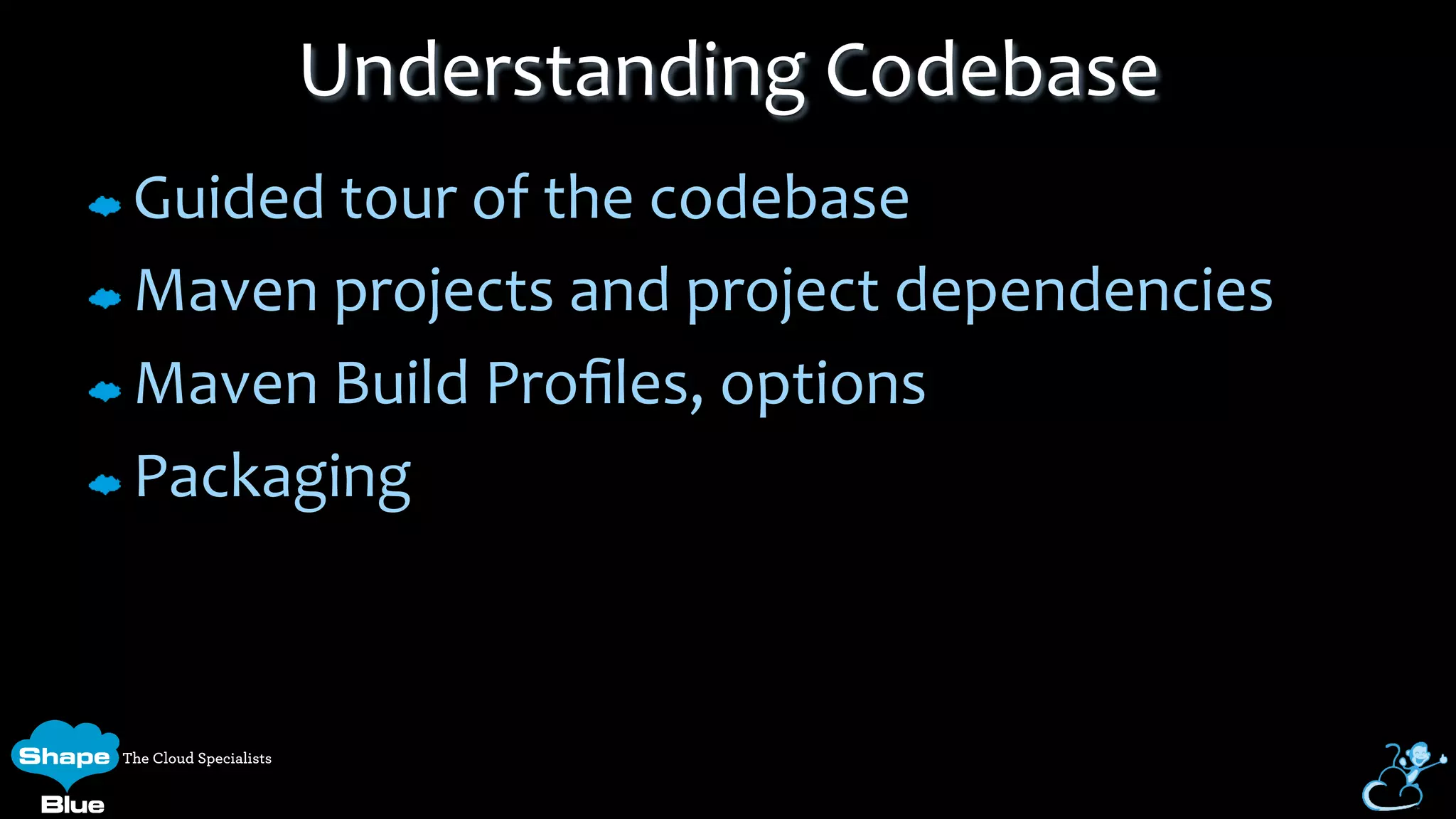 Guided	
  tour	
  of	
  the	
  codebase	
  
Maven	
  projects	
  and	
  project	
  dependencies	
  
Maven	
  Build	
  Proﬁles,	
  options	
  
Packaging	
  
Understanding	
  Codebase	
  
 