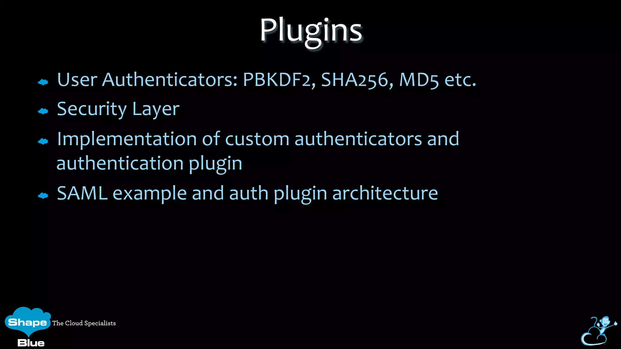 User	
  Authenticators:	
  PBKDF2,	
  SHA256,	
  MD5	
  etc.	
  
Security	
  Layer	
  
Implementation	
  of	
  custom	
  authenticators	
  and	
  
authentication	
  plugin	
  
SAML	
  example	
  and	
  auth	
  plugin	
  architecture	
  
Plugins	
  
 