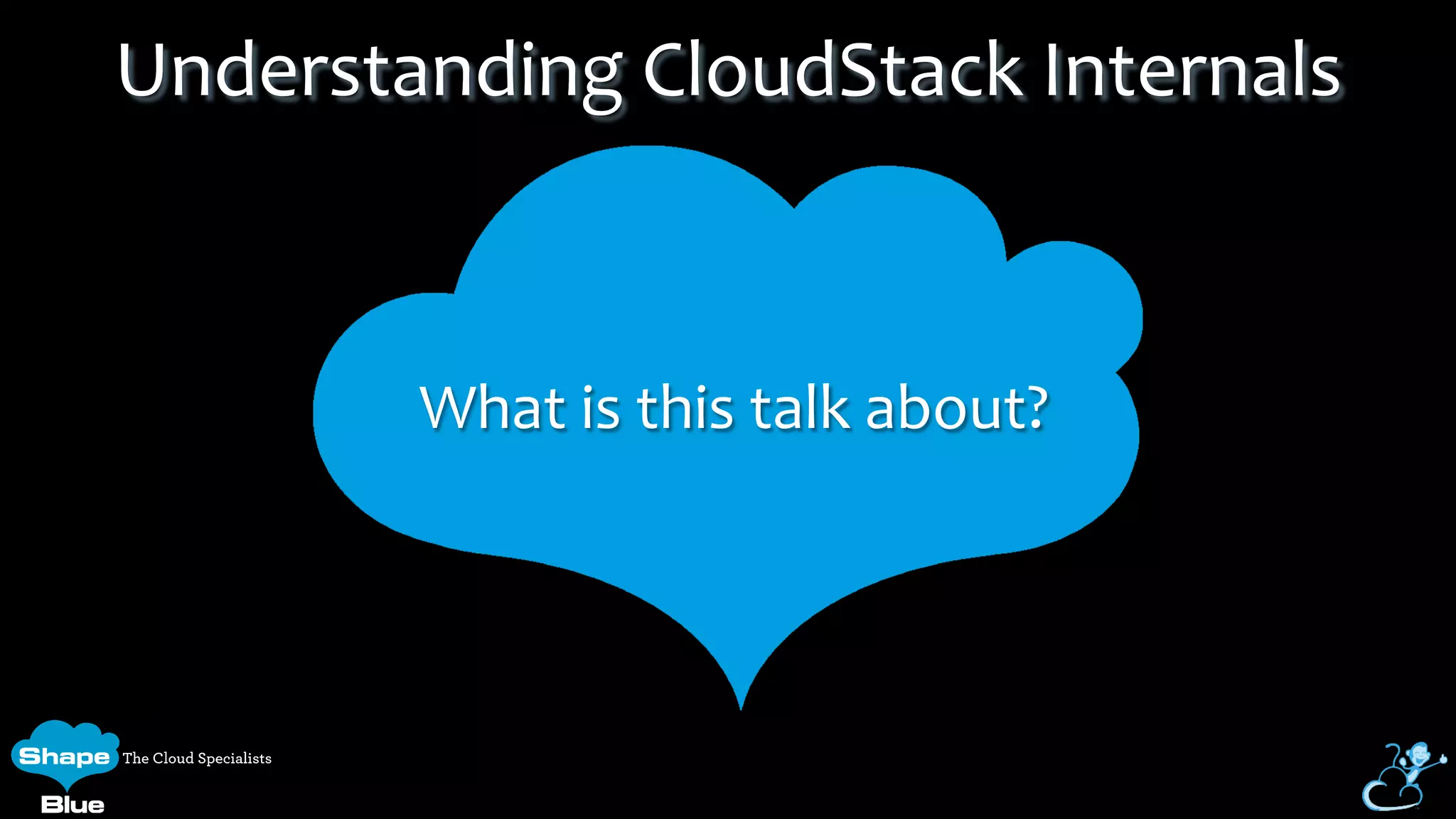 What	
  is	
  this	
  talk	
  about?	
  
Understanding	
  CloudStack	
  Internals	
  
 
