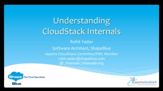Understanding	
  
CloudStack	
  Internals	
  
Rohit	
  Yadav	
  
Software	
  Architect,	
  ShapeBlue	
  
Apache	
  CloudStack	
  Committer/PMC	
  Member	
  
rohit.yadav@shapeblue.com	
  
@_bhaisaab	
  |	
  bhaisaab.org	
  
 