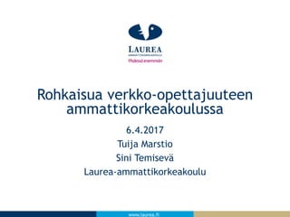 www.laurea.fi
6.4.2017
Tuija Marstio
Sini Temisevä
Laurea-ammattikorkeakoulu
Rohkaisua verkko-opettajuuteen
ammattikorkeakoulussa
 
