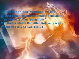 3. Roh Penghibur(Yohanes 14:16)
Bahasa Yunani paraklete berarti”penasihat”,
 “pendukung”,atau “penghibur”.
Roh Kudus adalah Roh Allah,Roh yang sejati.
(Yohanes 14:12c,16,26;16:13)
 