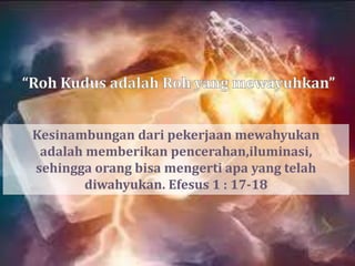 Kesinambungan dari pekerjaan mewahyukan
 adalah memberikan pencerahan,iluminasi,
sehingga orang bisa mengerti apa yang telah
        diwahyukan. Efesus 1 : 17-18
 