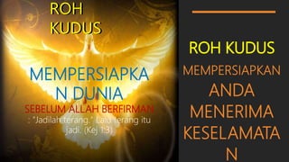 ROH KUDUS
MEMPERSIAPKAN
ANDA
MENERIMA
KESELAMATA
N
ROH
KUDUS
ROH
KUDUS
MEMPERSIAPKA
N DUNIA
SEBELUM ALLAH BERFIRMAN
: "Jadilah terang." Lalu terang itu
jadi. (Kej 1:3)
 