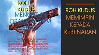 ROH KUDUS
MEMIMPIN
KEPADA
KEBENARAN
ROH
KUDUS
ROH
KUDUS
MENUNTUN
ORANG KEPADA
YESUS
1 Kor 12:3 Karena itu aku mau meyakinkan
kamu, bahwa tidak ada seorangpun yang
berkata-kata oleh Roh Allah, dapat berkata:
"Terkutuklah Yesus!" dan tidak ada seorangpun,
yang dapat mengaku: "Yesus adalah Tuhan",
selain oleh Roh Kudus.
 