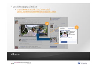   Beispiel Engaging Video Ad
       http://www.facebook.com/home.php?
        demo_ad=6002426808976&h=815a8159a4




                                2
                                             1




Glossar
 
