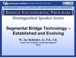 Segmental Bridge Technology –
Established and Evolving
W. Jay Rohleder, Jr, P.E., S.E.
Senior Vice President / Project Development
FIGG
1
 