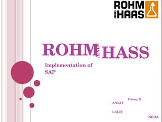            
ROHM HASS

                     AND
Implementation of 
SAP




                                            Group 9          
                           ANKIT
                                                                    
                           LALIT
                                                                  NEHA
 
