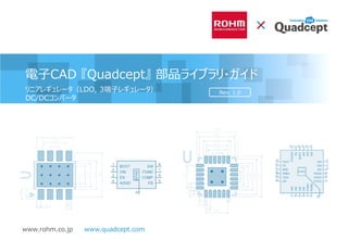 www.rohm.co.jp
電子CAD 『Quadcept』 部品ライブラリ・ガイド
Rev. 1.0リニアレギュレータ（LDO, 3端子レギュレータ）
DC/DCコンバータ
www.quadcept.com
 