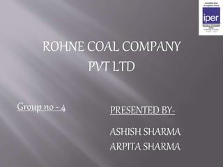 ROHNE COAL COMPANY
PVT LTD
Group no - 4 PRESENTED BY-
ASHISH SHARMA
ARPITA SHARMA
 