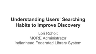 Understanding Users’ Searching
Habits to Improve Discovery
Lori Roholt
MORE Administrator
Indianhead Federated Library System
 