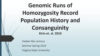 Genomic Runs of
Homozygosity Record
Population History and
Consanguinity
Kirin et. al. 2010
Hadeel Abu Jamous
Seminar Spring 2016
Virginia State University
 