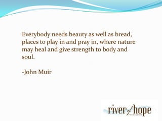 Everybody needs beauty as well as bread, places to play in and pray in, where nature may heal and give strength to body and soul.                                                                                  -John Muir