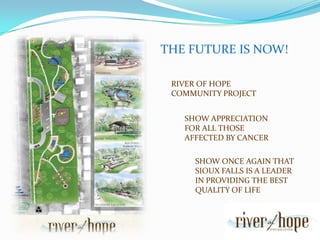 THE FUTURE IS NOW!RIVER OF HOPE COMMUNITY PROJECTSHOW APPRECIATION FOR ALL THOSE AFFECTED BY CANCERSHOW ONCE AGAIN THAT SIOUX FALLS IS A LEADER IN PROVIDING THE BEST QUALITY OF LIFE
