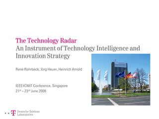 The Technology Radar
An Instrument of Technology Intelligence and
Innovation Strategy
René Rohrbeck, Jörg Heuer, Heinrich Arnold
IEEE-ICMIT Conference, Singapore
21st – 23rd June 2006
 