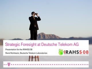 27.05.2008Lecture 1 the role of strategic foresight and roadmapping in R&D.ppt 113.08.2007Slides-for-lecture-Christopher-Schläffer.ppt 1
Strategic Foresight at Deutsche Telekom AG
Presentation for the IRAHSS 08
René Rohrbeck, Deutsche Telekom Laboratories
 