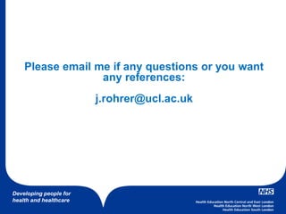 Developing people for
health and healthcare
Please email me if any questions or you want
any references:
j.rohrer@ucl.ac.uk
 