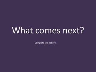 What comes next?
Complete the pattern.
 
