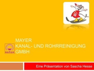 MAYER
KANAL- UND ROHRREINIGUNG
GMBH

       Eine Präsentation von Sascha Hesse
 