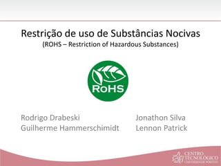 Restrição de uso de Substâncias Nocivas
(ROHS – Restriction of Hazardous Substances)
Rodrigo Drabeski
Guilherme Hammerschimidt
Jonathon Silva
Lennon Patrick
 