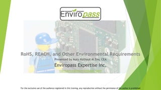RoHS, REACH, and Other Environmental Requirements
Presented by Aury Hathout M.Env, CEA
Enviropass Expertise Inc.
contact@getenviropass.com
For the exclusive use of the audience registered in this training, any reproduction without the permission of the author is prohibited
1
 
