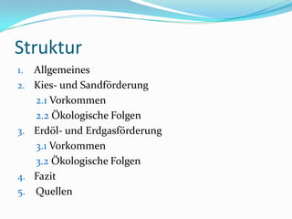 StrukturAllgemeinesKies- und Sandförderung2.1Vorkommen2.2 Ökologische FolgenErdöl- und Erdgasförderung  3.1 Vorkommen      3.2 Ökologische FolgenFazit5.    Quellen