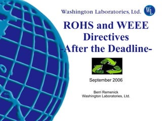 Washington Laboratories (301) 417-0220 web: www.wll.com 7560 Lindbergh Dr. Gaithersburg, MD 20879
ROHS and WEEE
Directives
-After the Deadline-
September 2006
Berri Remenick
Washington Laboratories, Ltd.
 