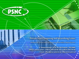 PoznańSupercomputingandNetworkingCenter
ul. Noskowskiego 12/14, 61-704 Poznań, POLAND,
Office: phone center: (+48 61) 858-20-00, fax: (+48 61) 852-59-54,
e-mail: office@man.poznan.pl, http://www.psnc.pl
affiliatedto theInstituteof BioorganicChemistryof the PolishAcademyof Sciences,
 