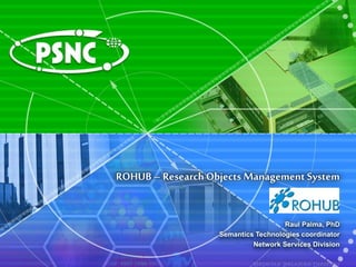 ROHUB – ResearchObjects Management System
Raul Palma, PhD
Semantics Technologies coordinator
Network Services Division
 